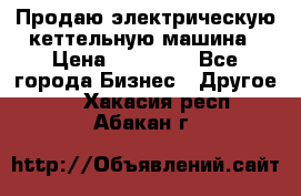 Продаю электрическую кеттельную машина › Цена ­ 50 000 - Все города Бизнес » Другое   . Хакасия респ.,Абакан г.